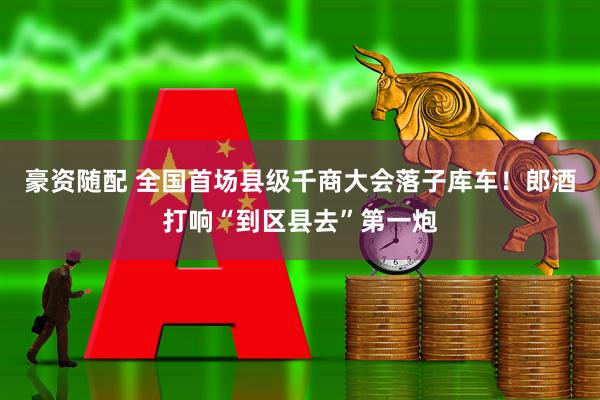 豪资随配 全国首场县级千商大会落子库车！郎酒打响“到区县去”第一炮