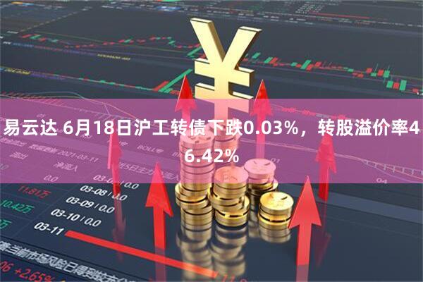 易云达 6月18日沪工转债下跌0.03%，转股溢价率46.42%