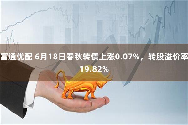富通优配 6月18日春秋转债上涨0.07%，转股溢价率19.82%