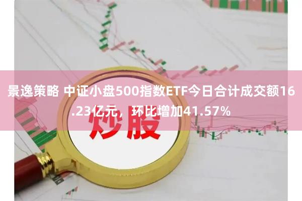 景逸策略 中证小盘500指数ETF今日合计成交额16.23亿元，环比增加41.57%