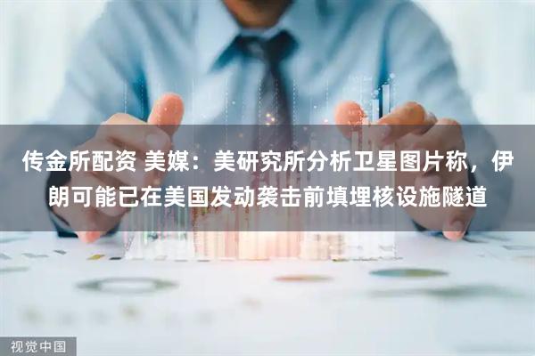 传金所配资 美媒：美研究所分析卫星图片称，伊朗可能已在美国发动袭击前填埋核设施隧道