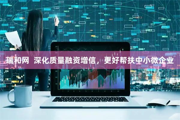 瑞和网  深化质量融资增信，更好帮扶中小微企业