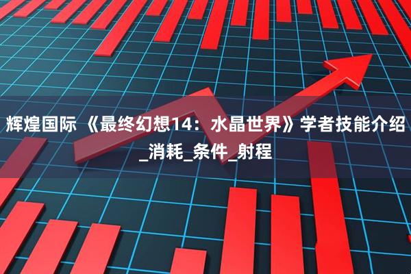 辉煌国际 《最终幻想14：水晶世界》学者技能介绍_消耗_条件_射程
