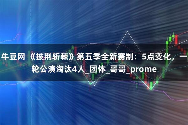 牛豆网 《披荆斩棘》第五季全新赛制：5点变化，一轮公演淘汰4人_团体_哥哥_prome