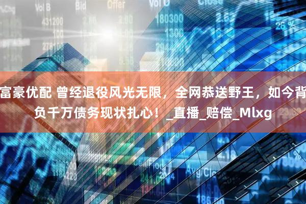 富豪优配 曾经退役风光无限，全网恭送野王，如今背负千万债务现状扎心！_直播_赔偿_Mlxg