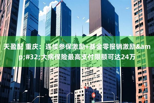 天盈配 重庆：连续参保激励+基金零报销激励&#32;大病保险最高支付限额可达24万