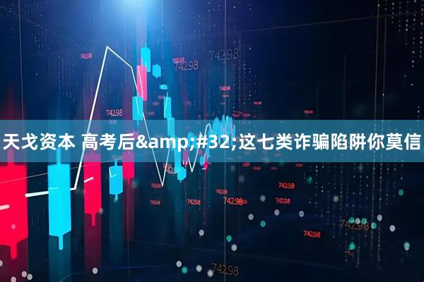 天戈资本 高考后&#32;这七类诈骗陷阱你莫信