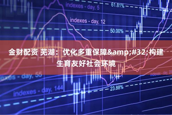 金财配资 芜湖：优化多重保障&#32;构建生育友好社会环境