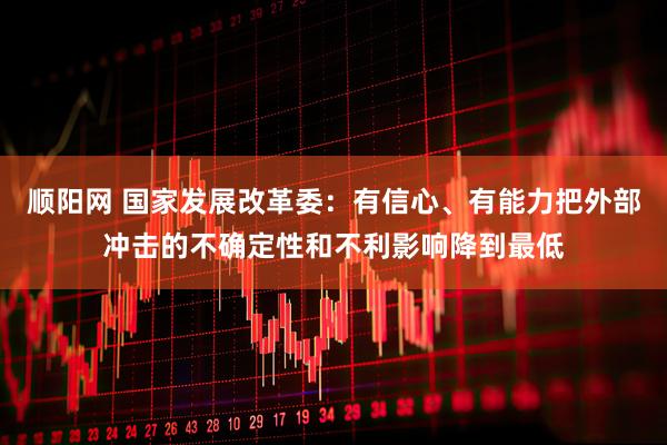 顺阳网 国家发展改革委：有信心、有能力把外部冲击的不确定性和不利影响降到最低