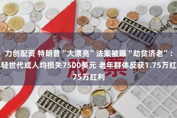 力创配资 特朗普“大漂亮”法案被曝“劫贫济老”：年轻世代或人均损失7500美元 老年群体反获1.75万红利