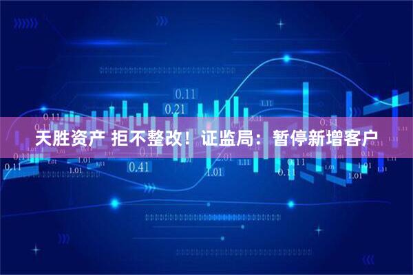 天胜资产 拒不整改！证监局：暂停新增客户