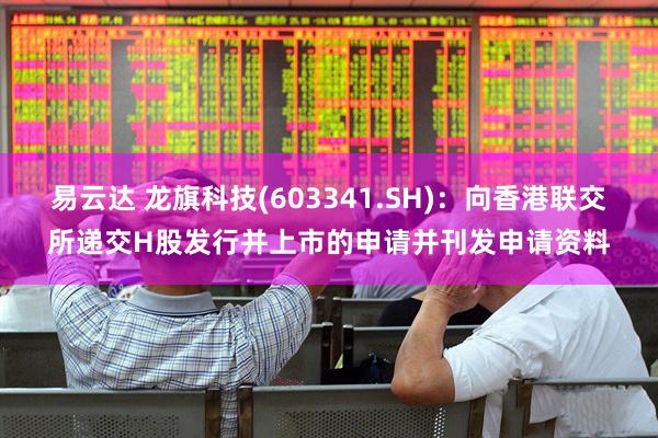 易云达 龙旗科技(603341.SH)：向香港联交所递交H股发行并上市的申请并刊发申请资料
