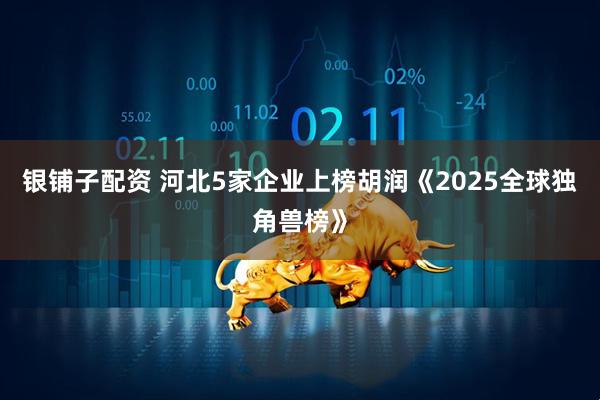 银铺子配资 河北5家企业上榜胡润《2025全球独角兽榜》