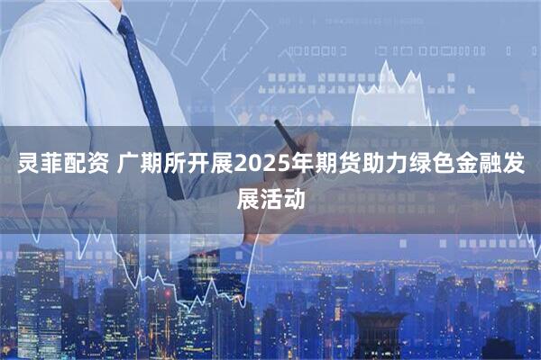 灵菲配资 广期所开展2025年期货助力绿色金融发展活动