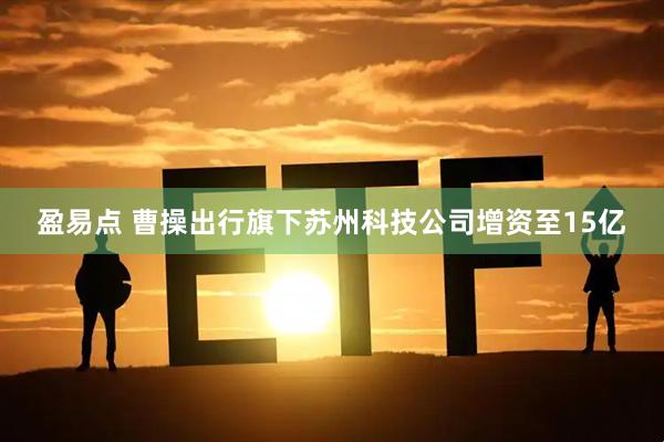 盈易点 曹操出行旗下苏州科技公司增资至15亿