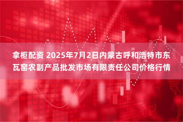 拿柜配资 2025年7月2日内蒙古呼和浩特市东瓦窑农副产品批发市场有限责任公司价格行情