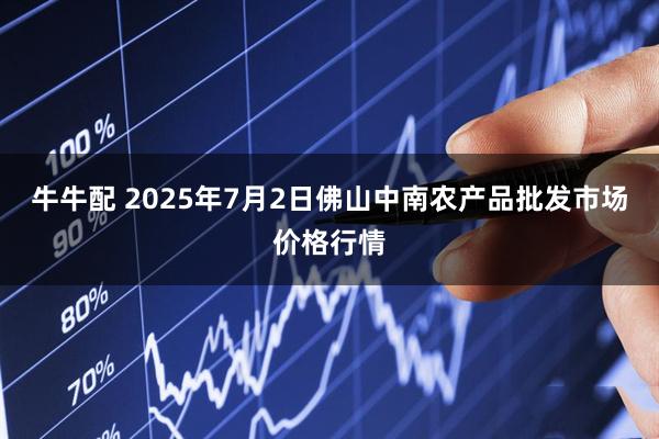 牛牛配 2025年7月2日佛山中南农产品批发市场价格行情