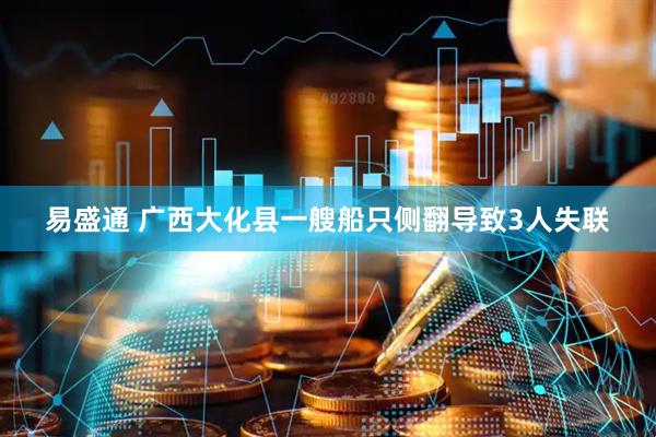 易盛通 广西大化县一艘船只侧翻导致3人失联