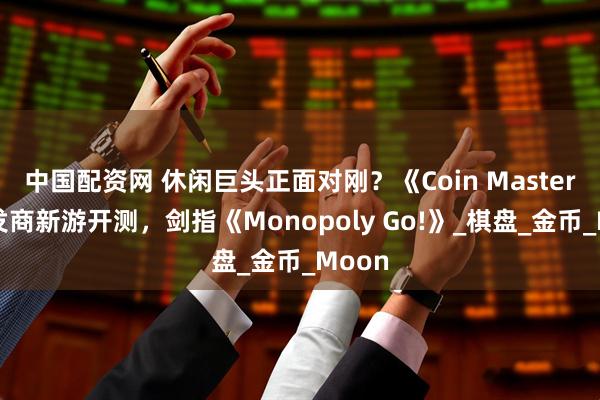中国配资网 休闲巨头正面对刚？《Coin Master》开发商新游开测，剑指《Monopoly Go!》_棋盘_金币_Moon