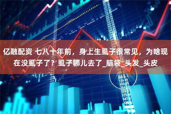亿融配资 七八十年前，身上生虱子很常见，为啥现在没虱子了？虱子哪儿去了_脑袋_头发_头皮
