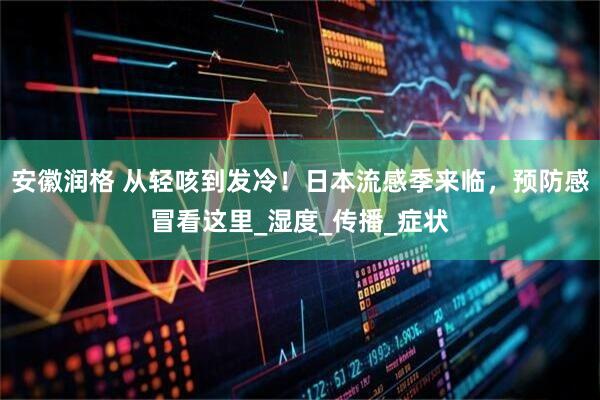安徽润格 从轻咳到发冷！日本流感季来临，预防感冒看这里_湿度_传播_症状