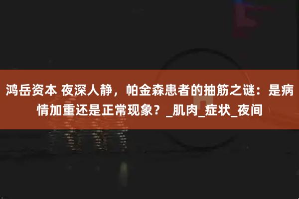 鸿岳资本 夜深人静，帕金森患者的抽筋之谜：是病情加重还是正常现象？_肌肉_症状_夜间