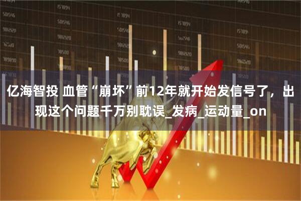 亿海智投 血管“崩坏”前12年就开始发信号了，出现这个问题千万别耽误_发病_运动量_on