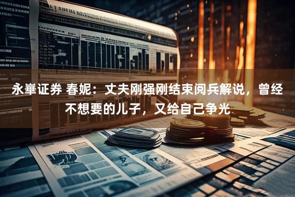 永崋证券 春妮：丈夫刚强刚结束阅兵解说，曾经不想要的儿子，又给自己争光