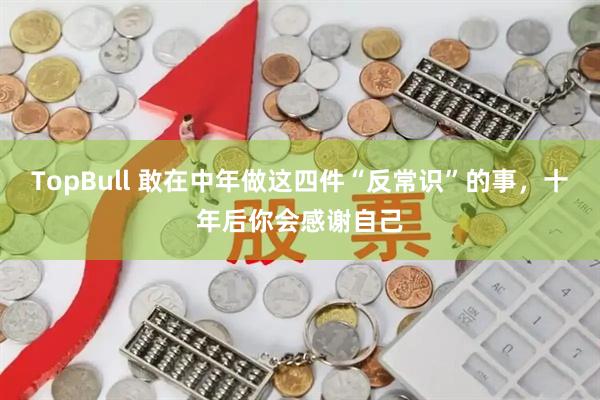 TopBull 敢在中年做这四件“反常识”的事，十年后你会感谢自己