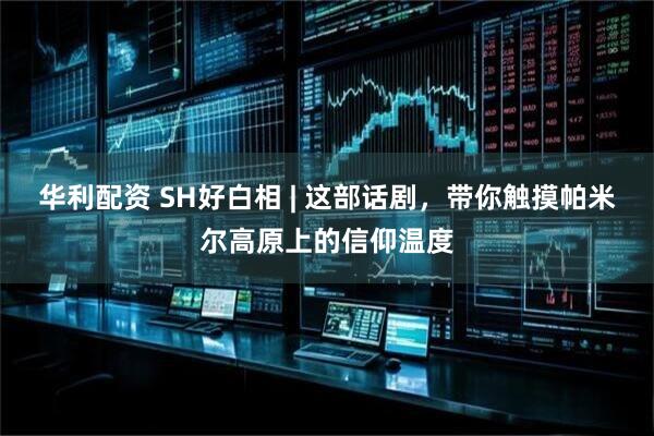 华利配资 SH好白相 | 这部话剧，带你触摸帕米尔高原上的信仰温度