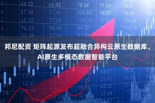 邦尼配资 矩阵起源发布超融合异构云原生数据库、AI原生多模态数据智能平台
