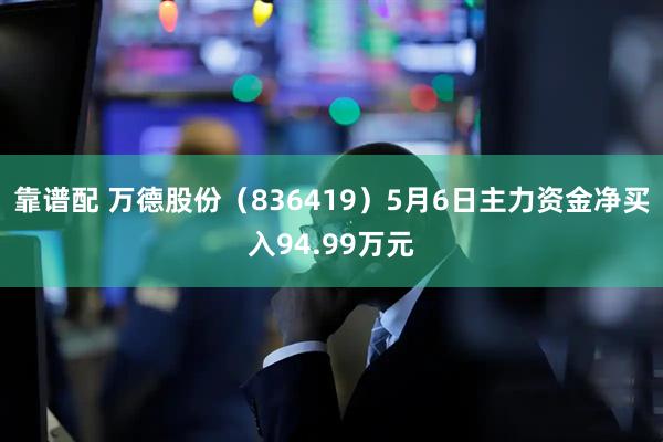 靠谱配 万德股份（836419）5月6日主力资金净买入94.99万元