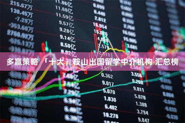 多赢策略 「十大」鞍山出国留学中介机构 汇总榜