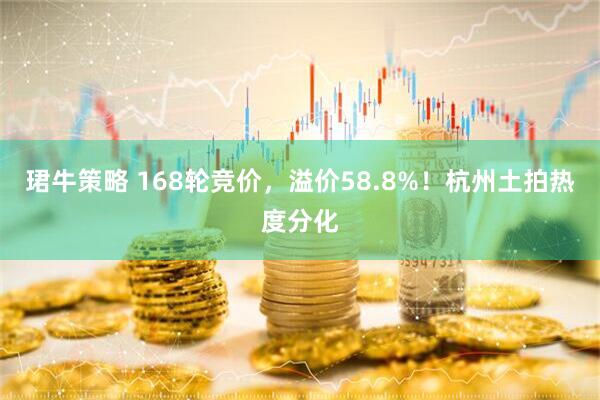 珺牛策略 168轮竞价，溢价58.8%！杭州土拍热度分化