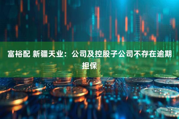 富裕配 新疆天业：公司及控股子公司不存在逾期担保