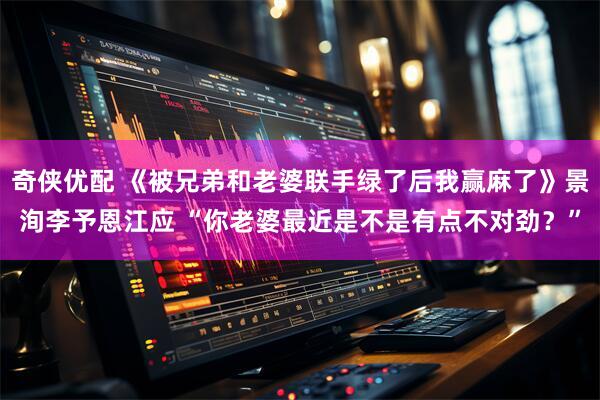 奇侠优配 《被兄弟和老婆联手绿了后我赢麻了》景洵李予恩江应 “你老婆最近是不是有点不对劲？”