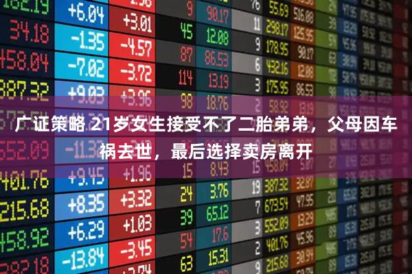 广证策略 21岁女生接受不了二胎弟弟，父母因车祸去世，最后选择卖房离开