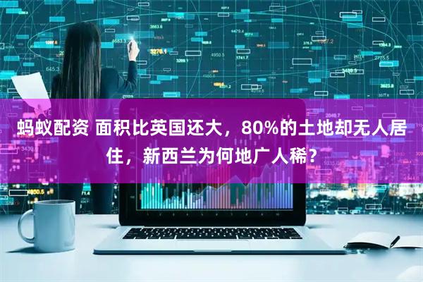 蚂蚁配资 面积比英国还大，80%的土地却无人居住，新西兰为何地广人稀？