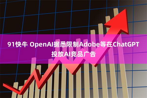 91快牛 OpenAI据悉限制Adobe等在ChatGPT投放AI竞品广告